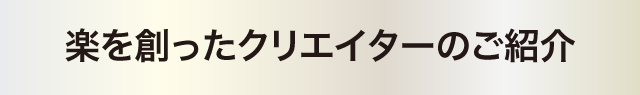 楽を創ったクリエイターのご紹介